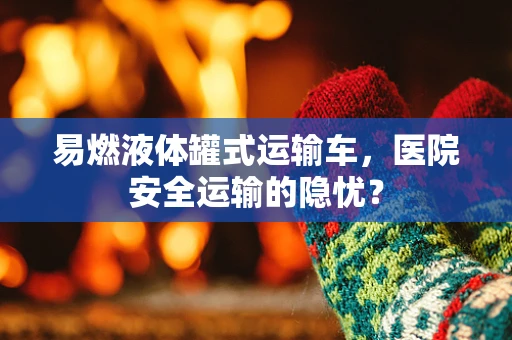 易燃液体罐式运输车，医院安全运输的隐忧？