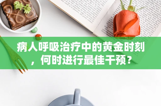 病人呼吸治疗中的黄金时刻，何时进行最佳干预？