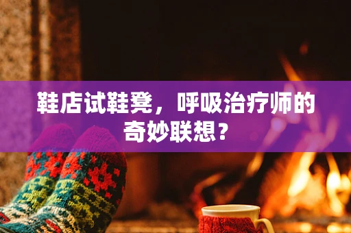 鞋店试鞋凳，呼吸治疗师的奇妙联想？