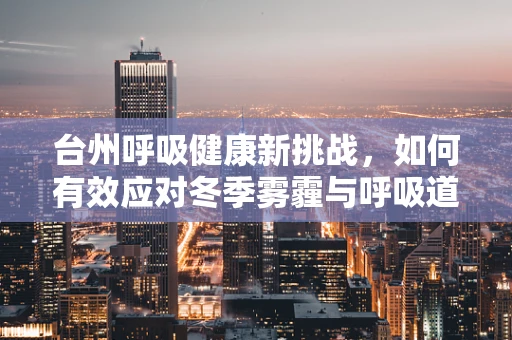 台州呼吸健康新挑战，如何有效应对冬季雾霾与呼吸道疾病？