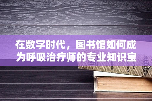 在数字时代，图书馆如何成为呼吸治疗师的专业知识宝库？
