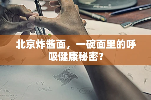 北京炸酱面，一碗面里的呼吸健康秘密？