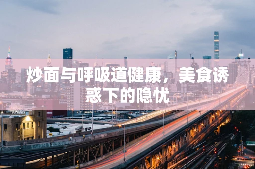 炒面与呼吸道健康，美食诱惑下的隐忧