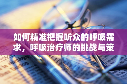 如何精准把握听众的呼吸需求，呼吸治疗师的挑战与策略