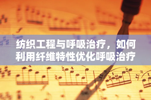 纺织工程与呼吸治疗，如何利用纤维特性优化呼吸治疗？