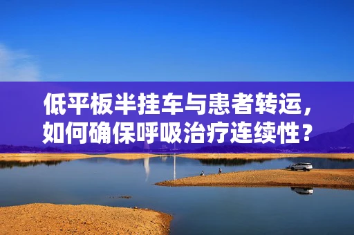 低平板半挂车与患者转运，如何确保呼吸治疗连续性？