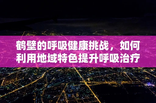 鹤壁的呼吸健康挑战，如何利用地域特色提升呼吸治疗服务？