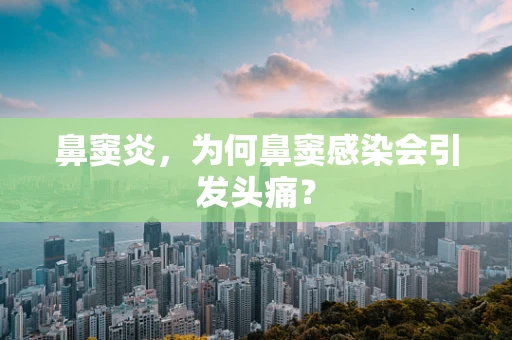 鼻窦炎，为何鼻窦感染会引发头痛？
