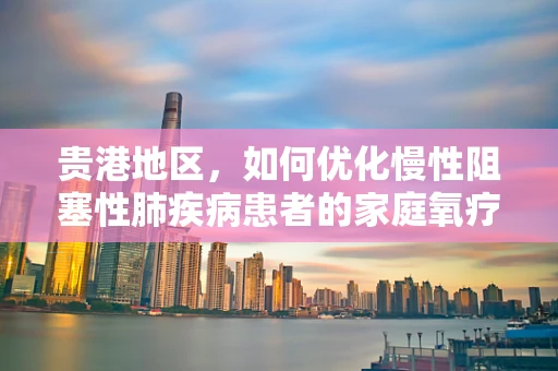 贵港地区，如何优化慢性阻塞性肺疾病患者的家庭氧疗管理？