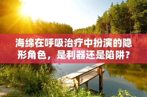 海绵在呼吸治疗中扮演的隐形角色，是利器还是陷阱？