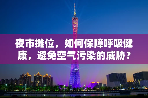 夜市摊位，如何保障呼吸健康，避免空气污染的威胁？
