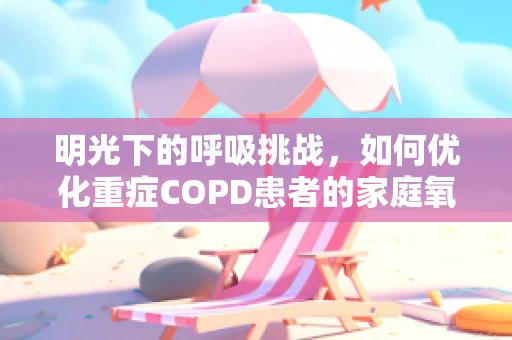 明光下的呼吸挑战，如何优化重症COPD患者的家庭氧疗环境？