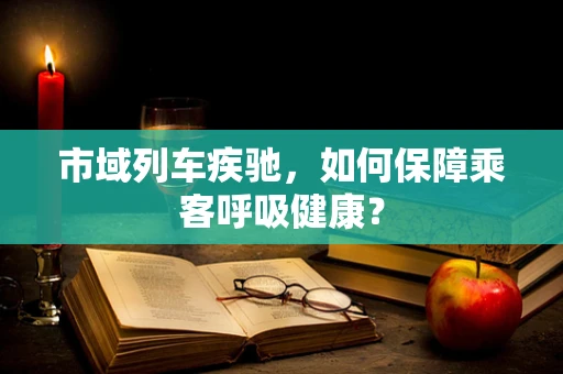 市域列车疾驰，如何保障乘客呼吸健康？