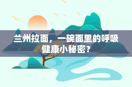 兰州拉面，一碗面里的呼吸健康小秘密？