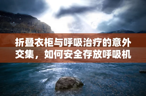 折叠衣柜与呼吸治疗的意外交集，如何安全存放呼吸机设备？