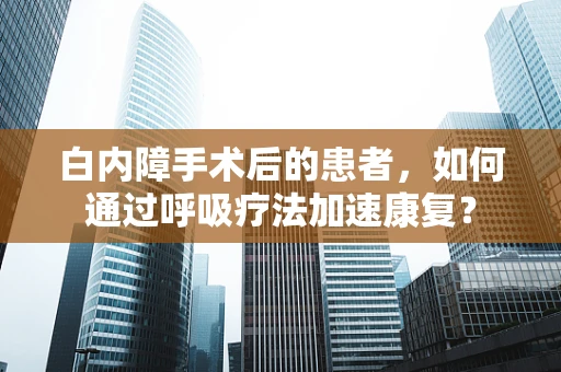白内障手术后的患者，如何通过呼吸疗法加速康复？
