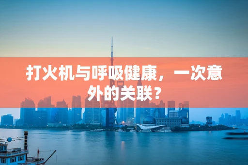 打火机与呼吸健康，一次意外的关联？