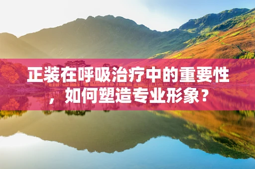 正装在呼吸治疗中的重要性，如何塑造专业形象？