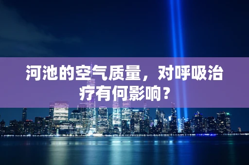 河池的空气质量，对呼吸治疗有何影响？