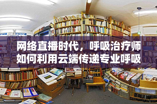 网络直播时代，呼吸治疗师如何利用云端传递专业呼吸健康知识？
