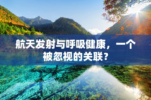 航天发射与呼吸健康，一个被忽视的关联？