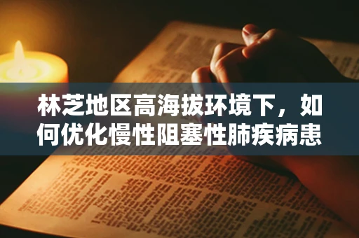 林芝地区高海拔环境下，如何优化慢性阻塞性肺疾病患者的家庭氧疗方案？