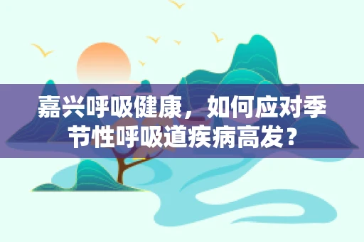嘉兴呼吸健康，如何应对季节性呼吸道疾病高发？