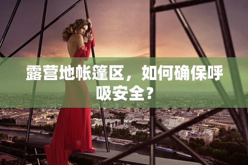 露营地帐篷区，如何确保呼吸安全？