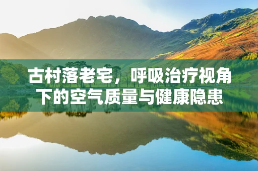 古村落老宅，呼吸治疗视角下的空气质量与健康隐患