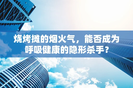 烧烤摊的烟火气，能否成为呼吸健康的隐形杀手？
