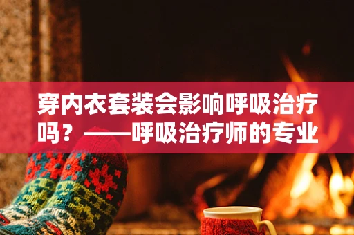 穿内衣套装会影响呼吸治疗吗？——呼吸治疗师的专业视角