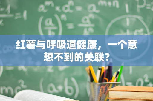 红薯与呼吸道健康，一个意想不到的关联？
