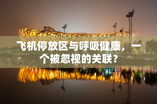 飞机停放区与呼吸健康，一个被忽视的关联？