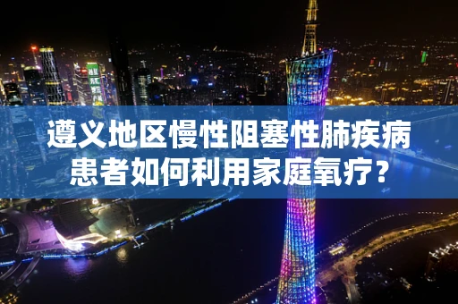 遵义地区慢性阻塞性肺疾病患者如何利用家庭氧疗？