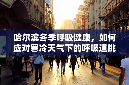 哈尔滨冬季呼吸健康，如何应对寒冷天气下的呼吸道挑战？