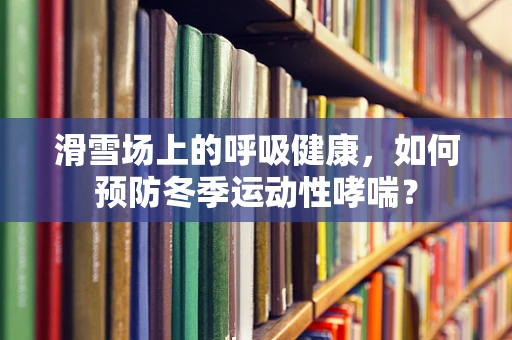 滑雪场上的呼吸健康，如何预防冬季运动性哮喘？