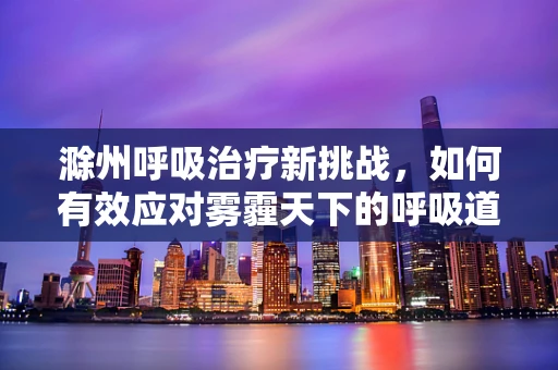 滁州呼吸治疗新挑战，如何有效应对雾霾天下的呼吸道健康问题？