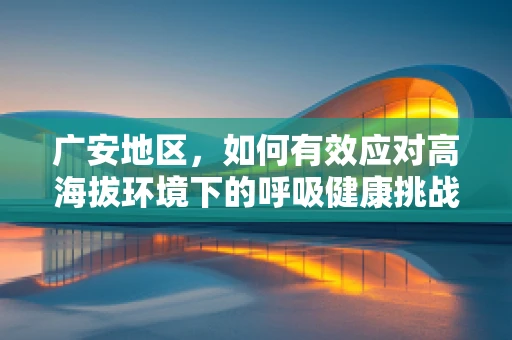 广安地区，如何有效应对高海拔环境下的呼吸健康挑战？