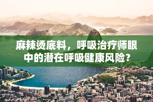 麻辣烫底料，呼吸治疗师眼中的潜在呼吸健康风险？