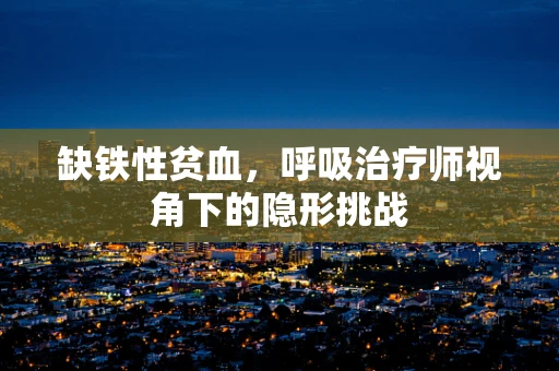 缺铁性贫血，呼吸治疗师视角下的隐形挑战