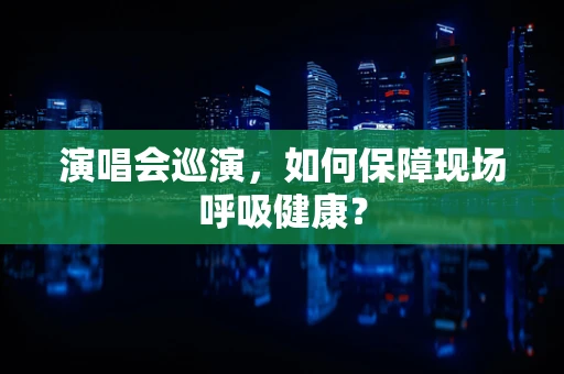 演唱会巡演，如何保障现场呼吸健康？