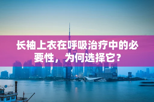 长袖上衣在呼吸治疗中的必要性，为何选择它？