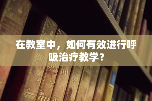 在教室中，如何有效进行呼吸治疗教学？