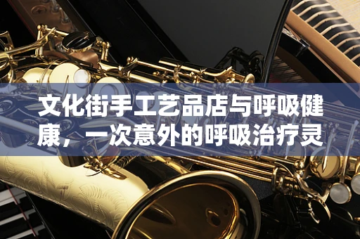 文化街手工艺品店与呼吸健康，一次意外的呼吸治疗灵感之旅？