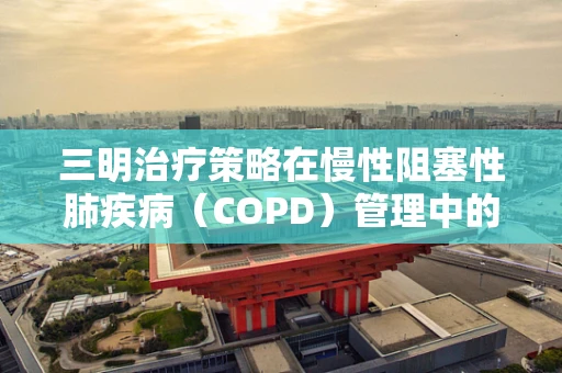 三明治疗策略在慢性阻塞性肺疾病（COPD）管理中的有效性探讨