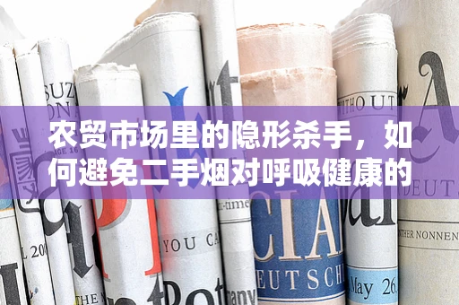 农贸市场里的隐形杀手，如何避免二手烟对呼吸健康的威胁？