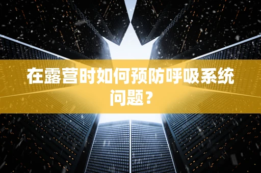 在露营时如何预防呼吸系统问题？