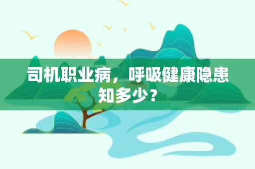 司机职业病，呼吸健康隐患知多少？