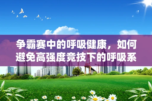 争霸赛中的呼吸健康，如何避免高强度竞技下的呼吸系统损伤？