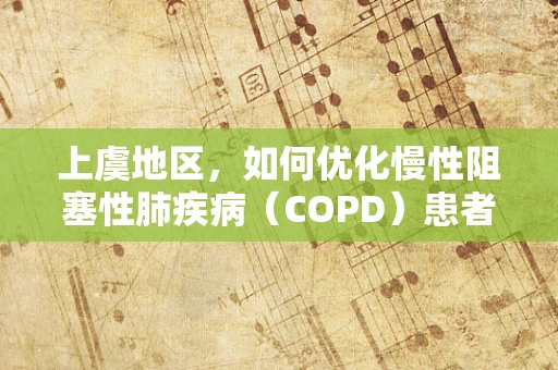 上虞地区，如何优化慢性阻塞性肺疾病（COPD）患者的家庭呼吸治疗管理？